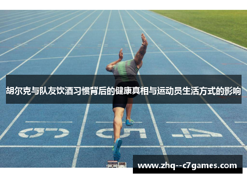 胡尔克与队友饮酒习惯背后的健康真相与运动员生活方式的影响 胡尔克与队友饮酒习惯背后的健康真相与运动员生活方式的影响