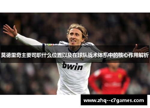莫德里奇主要司职什么位置以及在球队战术体系中的核心作用解析