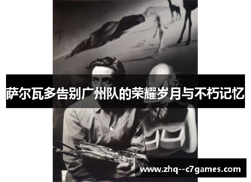 萨尔瓦多告别广州队的荣耀岁月与不朽记忆