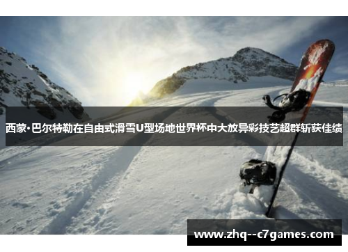 西蒙·巴尔特勒在自由式滑雪U型场地世界杯中大放异彩技艺超群斩获佳绩