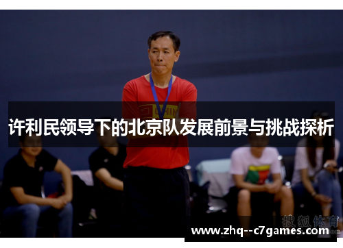 许利民领导下的北京队发展前景与挑战探析 许利民领导下的北京队发展前景与挑战探析