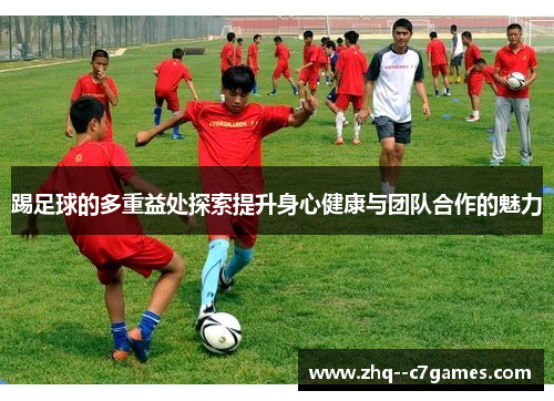 踢足球的多重益处探索提升身心健康与团队合作的魅力 踢足球的多重益处探索提升身心健康与团队合作的魅力
