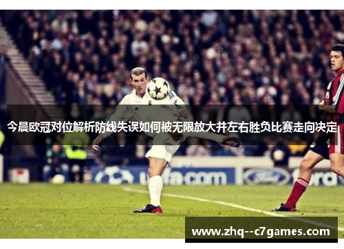 今晨欧冠对位解析防线失误如何被无限放大并左右胜负比赛走向决定