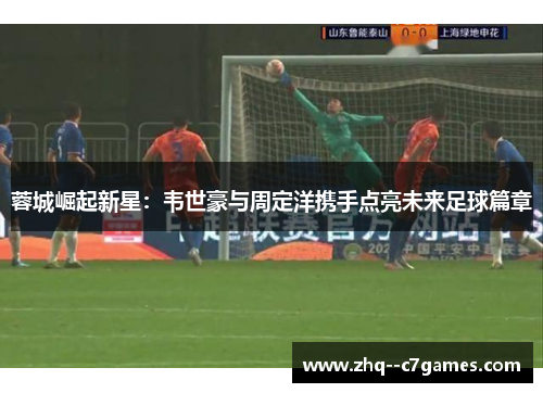 蓉城崛起新星：韦世豪与周定洋携手点亮未来足球篇章