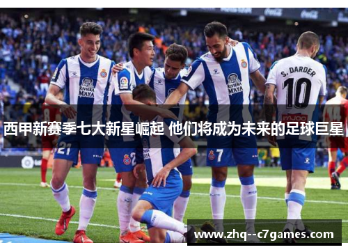西甲新赛季七大新星崛起 他们将成为未来的足球巨星