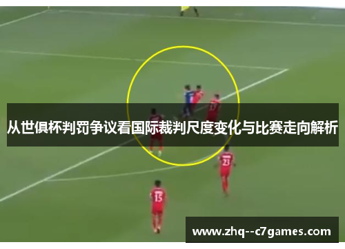 从世俱杯判罚争议看国际裁判尺度变化与比赛走向解析