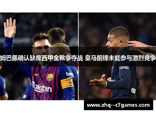 姆巴佩确认缺席西甲金靴争夺战 皇马前锋未能参与激烈竞争