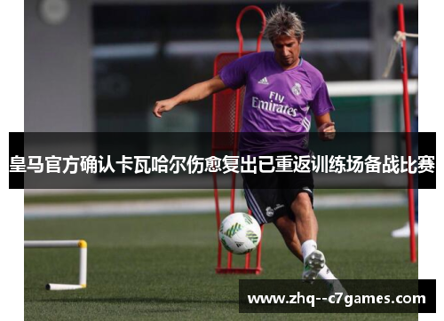 皇马官方确认卡瓦哈尔伤愈复出已重返训练场备战比赛 皇马官方确认卡瓦哈尔伤愈复出已重返训练场备战比赛