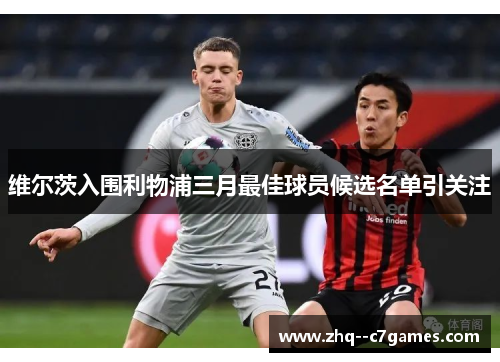 维尔茨入围利物浦三月最佳球员候选名单引关注 维尔茨入围利物浦三月最佳球员候选名单引关注