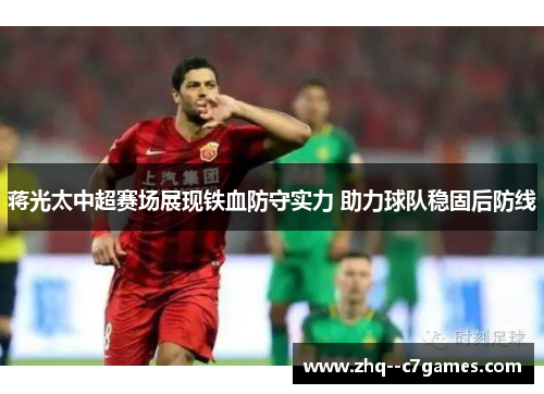 蒋光太中超赛场展现铁血防守实力 助力球队稳固后防线