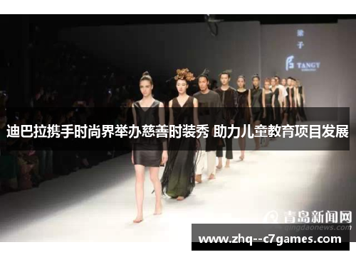 迪巴拉携手时尚界举办慈善时装秀 助力儿童教育项目发展 迪巴拉携手时尚界举办慈善时装秀 助力儿童教育项目发展