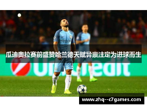 瓜迪奥拉赛前盛赞哈兰德天赋异禀注定为进球而生